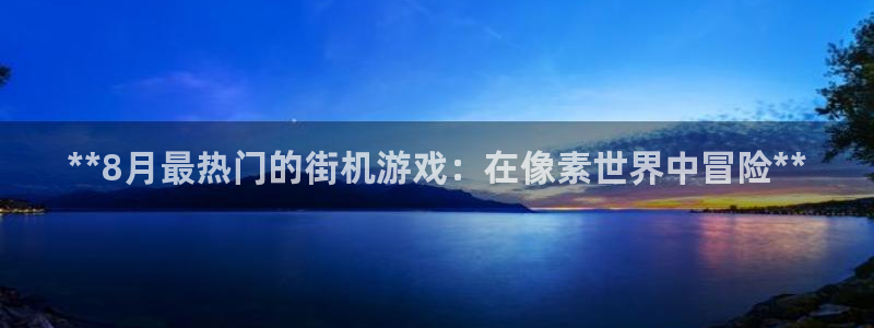 顺盈娱乐平台注册流程图片高清：**8月最热门的街机游戏：在像素世界中冒险**