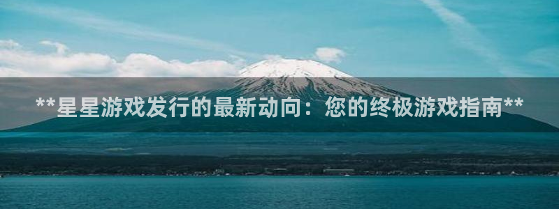顺赢inka：**星星游戏发行的最新动向：您的终极游戏指南**