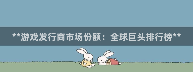 顺盈娱乐：**游戏发行商市场份额：全球巨头排行榜**