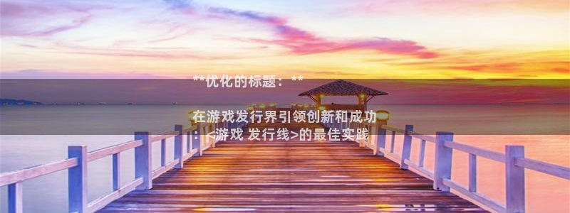 顺盈平台注册网址查询：**优化的标题：**

在游戏发行界引领创新和成功
：<游戏 发行线>的最佳实践