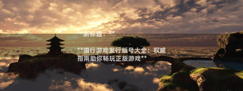顺盈娱乐官网首页登录网址：**新标题：**

**国行游戏发行版号大全：权威
指南助你畅玩正版游戏**
