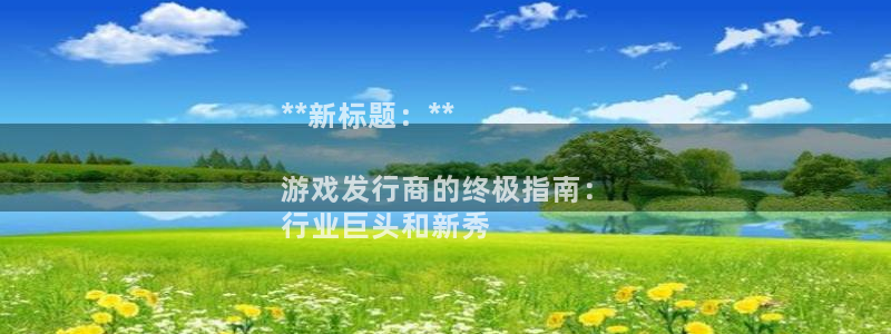 顺盈娱乐登录平台下载安装最新版：**新标题：**

游戏发行商的终极指南：
行业巨头和新秀