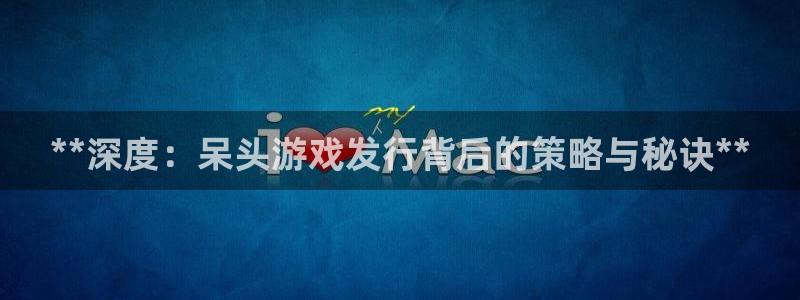 顺盈娱乐平台注册流程图片：**深度：呆头游戏发行背后的策略与秘诀**