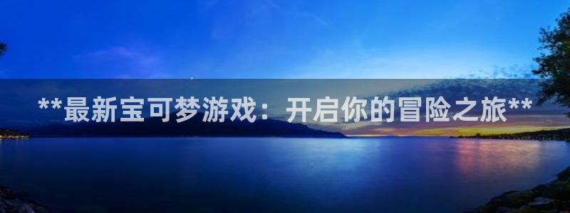顺盈商贸有限公司：**最新宝可梦游戏：开启你的冒险之旅**