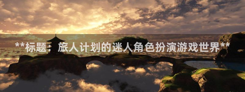 顺盈娱乐平台提现被关闭怎么回事啊苹果手机：**标题：旅人计划的迷人角色扮演游戏世界**