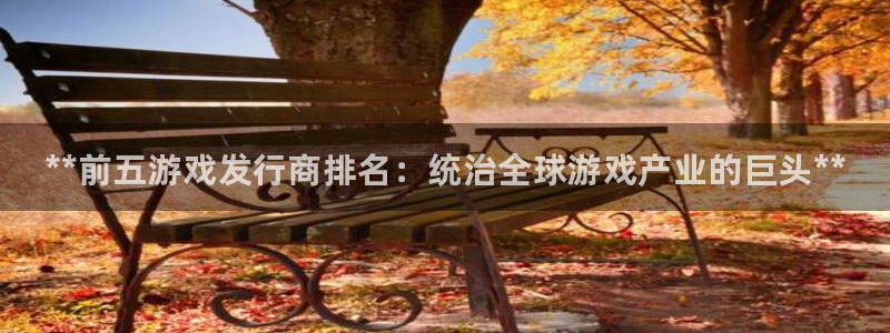 顺盈娱乐登录平台是什么平台啊：**前五游戏发行商排名：统治全球游戏产业的巨头**