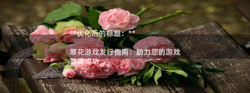 顺盈娱乐平台最新活动：**优化后的标题：**

翠花游戏发行指南：助力您的游戏
取得成功