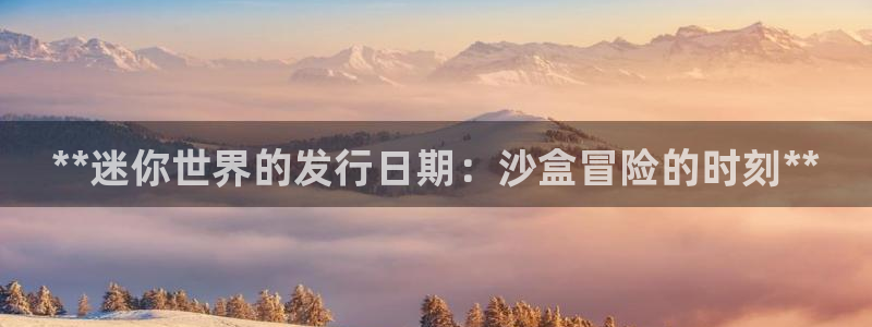 顺盈娱乐平台主管联系方式：**迷你世界的发行日期：沙盒冒险的时刻**