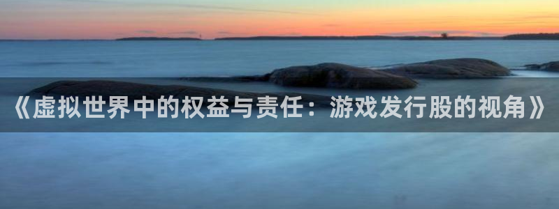顺盈娱乐登录平台是什么意思呀：《虚拟世界中的权益与责任：游戏发行股的视角》